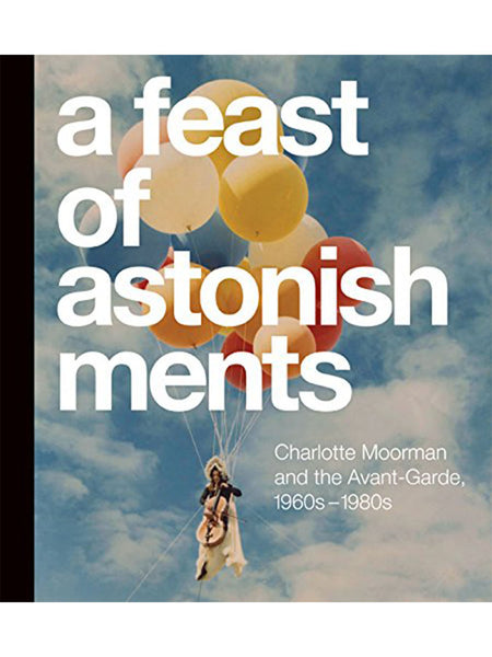 A Feast of Astonishments: Charlotte Moorman and the Avant-Garde, 1960s-1980s