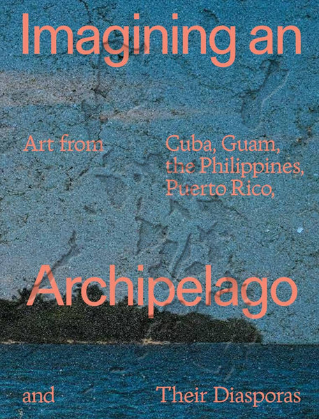 Imagining an Archipelago: Art from Cuba, Guam, the Philippines, Puerto Rico, and Their Diasporas